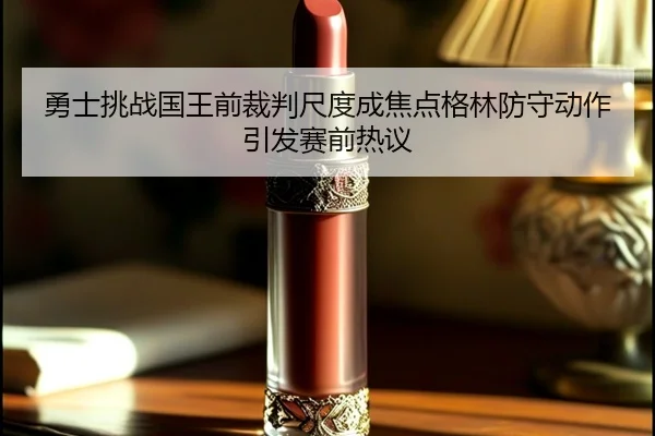 勇士挑战国王前裁判尺度成焦点格林防守动作引发赛前热议