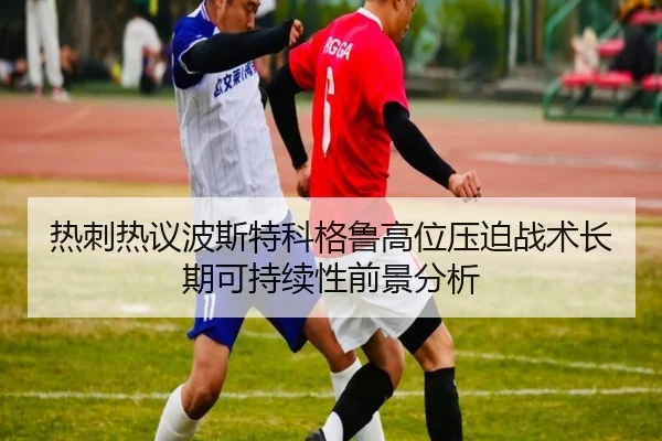 热刺热议波斯特科格鲁高位压迫战术长期可持续性前景分析