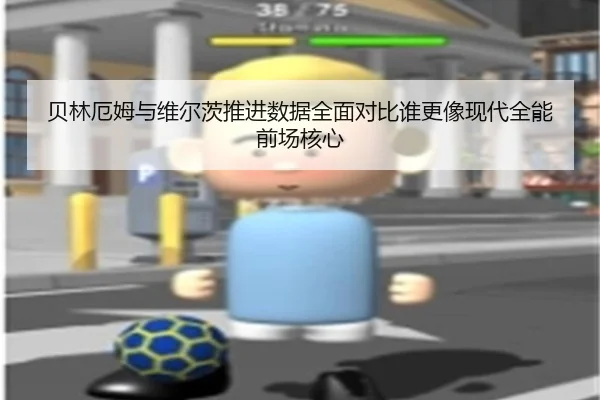 贝林厄姆与维尔茨推进数据全面对比谁更像现代全能前场核心