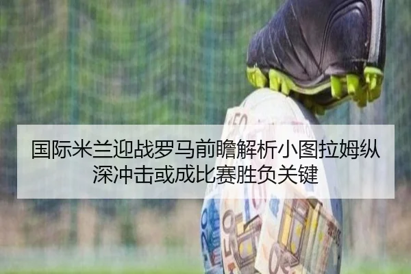 国际米兰迎战罗马前瞻解析小图拉姆纵深冲击或成比赛胜负关键