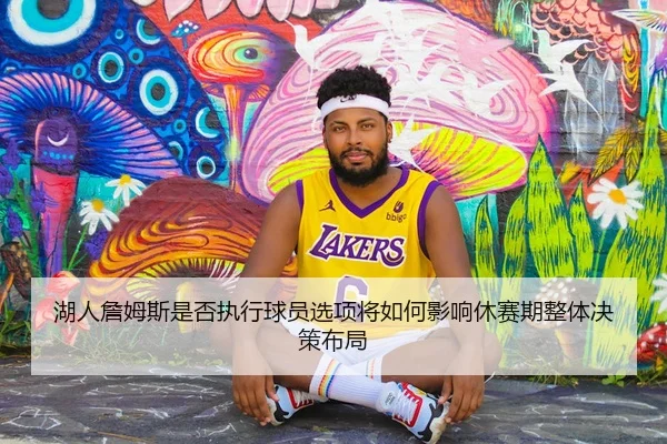 湖人詹姆斯是否执行球员选项将如何影响休赛期整体决策布局