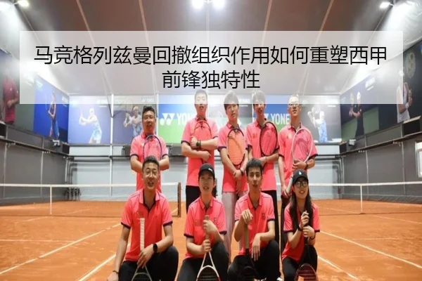 马竞格列兹曼回撤组织作用如何重塑西甲前锋独特性