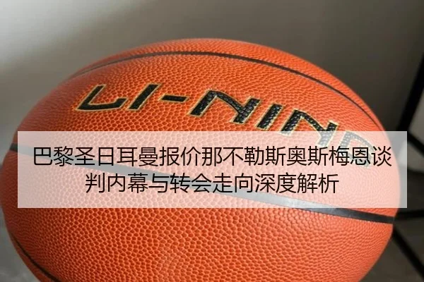 巴黎圣日耳曼报价那不勒斯奥斯梅恩谈判内幕与转会走向深度解析