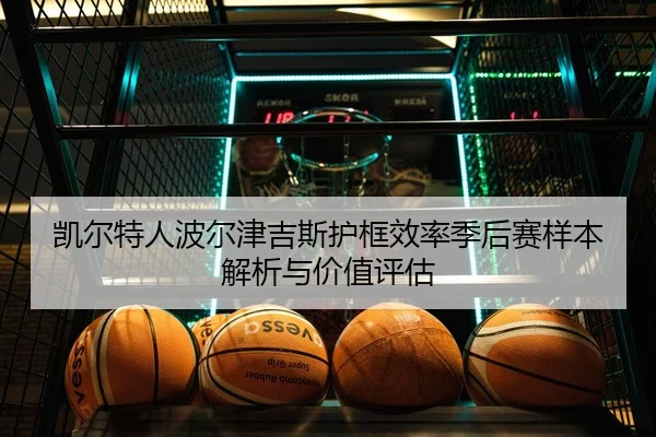 凯尔特人波尔津吉斯护框效率季后赛样本解析与价值评估
