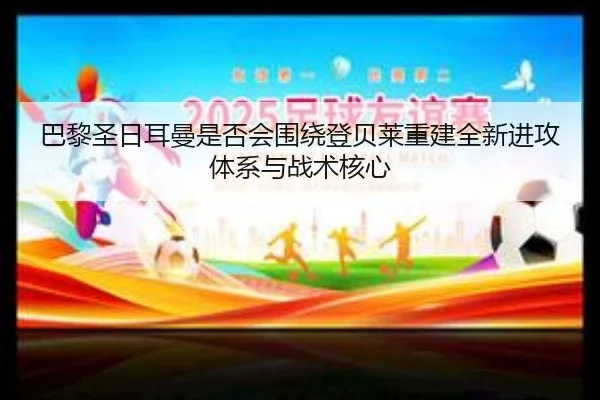巴黎圣日耳曼是否会围绕登贝莱重建全新进攻体系与战术核心