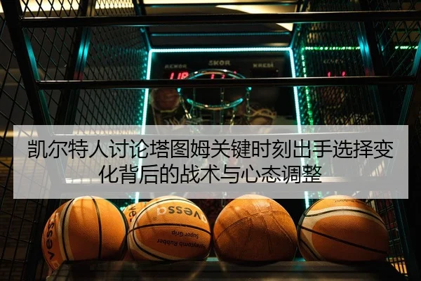 凯尔特人讨论塔图姆关键时刻出手选择变化背后的战术与心态调整