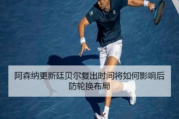 阿森纳更新廷贝尔复出时间将如何影响后防轮换布局