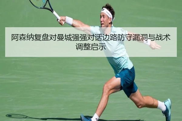 阿森纳复盘对曼城强强对话边路防守漏洞与战术调整启示