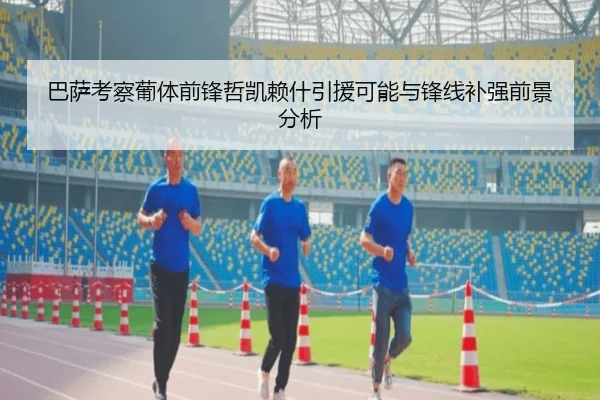 巴萨考察葡体前锋哲凯赖什引援可能与锋线补强前景分析