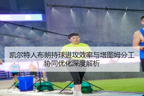凯尔特人布朗持球进攻效率与塔图姆分工协同优化深度解析