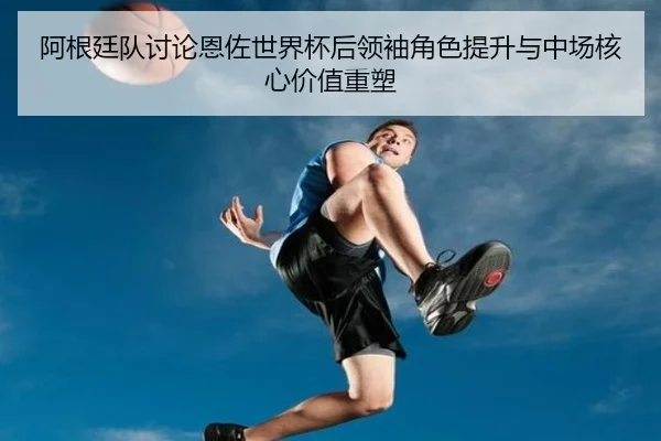 阿根廷队讨论恩佐世界杯后领袖角色提升与中场核心价值重塑