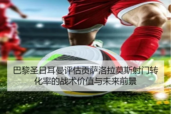 巴黎圣日耳曼评估贡萨洛拉莫斯射门转化率的战术价值与未来前景