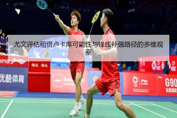 尤文评估租借卢卡库可能性与锋线补强路径的多维观察