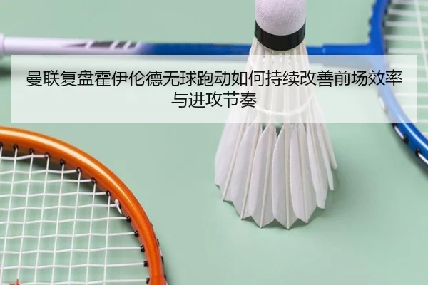 曼联复盘霍伊伦德无球跑动如何持续改善前场效率与进攻节奏