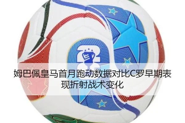 姆巴佩皇马首月跑动数据对比C罗早期表现折射战术变化