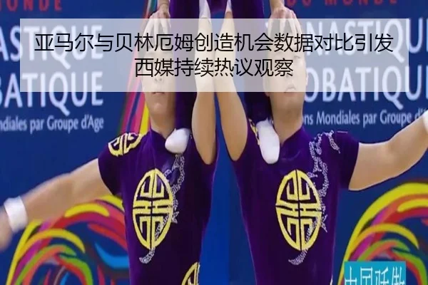 亚马尔与贝林厄姆创造机会数据对比引发西媒持续热议观察