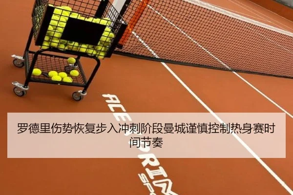 罗德里伤势恢复步入冲刺阶段曼城谨慎控制热身赛时间节奏
