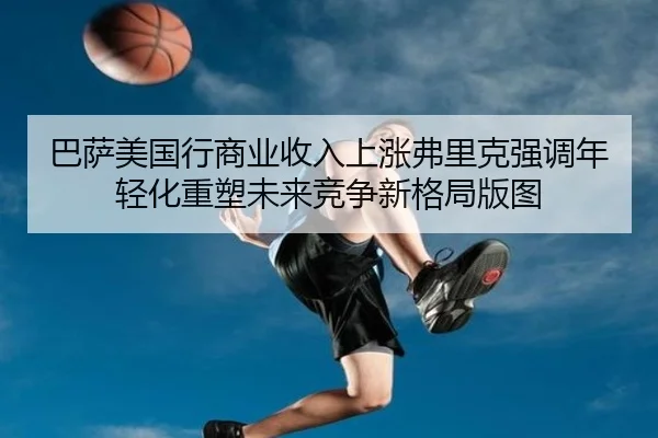巴萨美国行商业收入上涨弗里克强调年轻化重塑未来竞争新格局版图